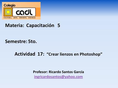Materia: Capacitación 5 Semestre: 5to. Actividad 17: “Crear lienzos en Photoshop” Profesor: Ricardo Santos García
