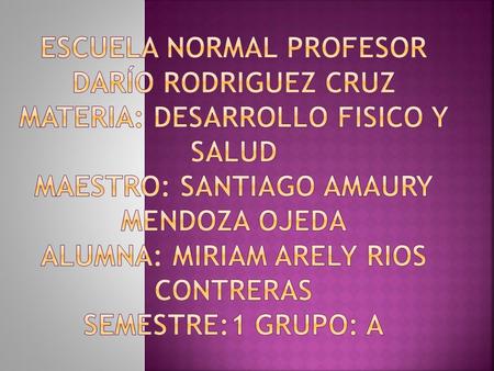 ESCUELA NORMAL PROFESOR DARÍO RODRIGUEZ CRUZ MATERIA: DESARROLLO FISICO Y SALUD MAESTRO: SANTIAGO AMAURY mendoza ojeda ALUMNA: MIRIAM ARELY RIOS contreras.