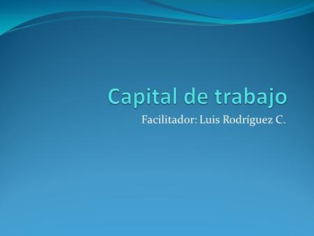 Facilitador: Luis Rodríguez C.. Terminología financiera Capital de trabajo (CT) Working Capital (WC) Es la diferencia entre el activo corriente y el pasivo.