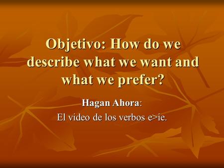 Objetivo: How do we describe what we want and what we prefer? Hagan Ahora: El video de los verbos e>ie.