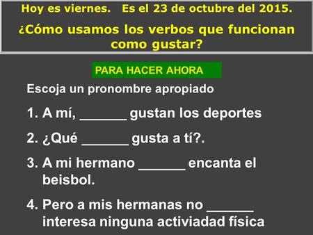 Hoy es viernes. Es el 23 de octubre del 2015. ¿ Cómo usamos los verbos que funcionan como gustar? Escoja un pronombre apropiado 1.A mí, ______ gustan los.