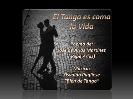 El tango es como la vida, como la vida que pasa; a veces trae alegrías otras cosas que te amargan.