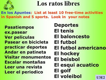 Los ratos libres En los Apuntes: List at least 10 free-time activities in Spanish and 5 sports. Look in your notes U3E2 Pasatiempos ex.pasear Ver peliculas.