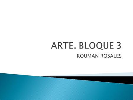 ARTE. BLOQUE 3 ROUMAN ROSALES.