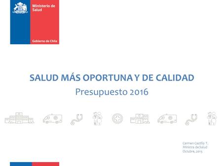 SALUD MÁS OPORTUNA Y DE CALIDAD Presupuesto 2016 Carmen Castillo T. Ministra de Salud Octubre, 2015.
