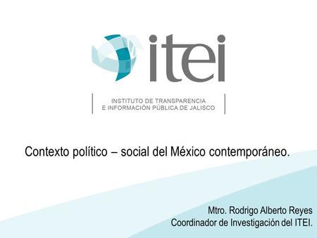 Mtro. Rodrigo Alberto Reyes Coordinador de Investigación del ITEI. Contexto político – social del México contemporáneo.