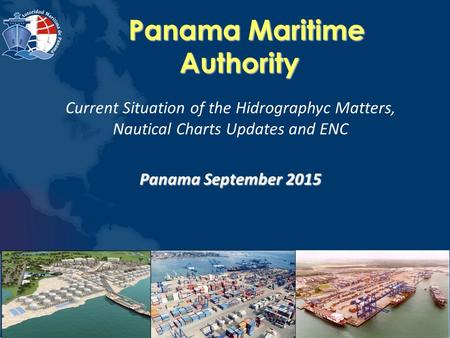 Panama Maritime Authority Panama Maritime Authority Current Situation of the Hidrographyc Matters, Nautical Charts Updates and ENC Panama September 2015.