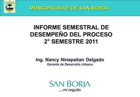 MUNICIPALIDAD DE SAN BORJA Ing. Nancy Ninapaitan Delgado Gerente de Desarrollo Urbano INFORME SEMESTRAL DE DESEMPEÑO DEL PROCESO 2° SEMESTRE 2011.