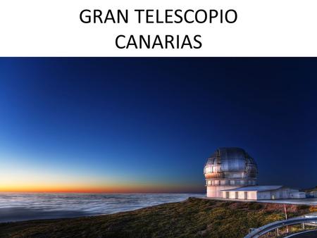 GRAN TELESCOPIO CANARIAS. Fue construido del 2002 al 2008 e inaugurado el 24 de julio de 2009 tiene 10´4 m de diámetro.