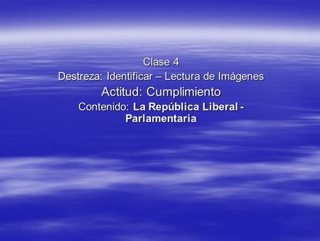 Clase 4 Destreza: Identificar – Lectura de Imágenes Actitud: Cumplimiento Contenido: La República Liberal - Parlamentaria.