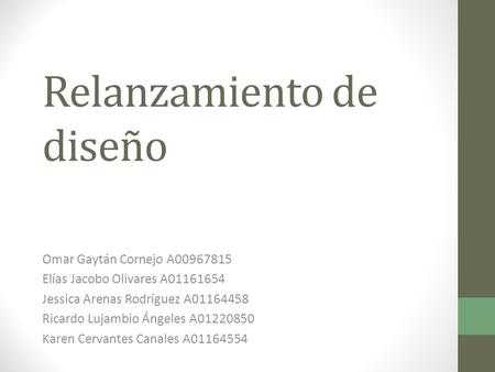 Relanzamiento de diseño Omar Gaytán Cornejo A00967815 Elías Jacobo Olivares A01161654 Jessica Arenas Rodríguez A01164458 Ricardo Lujambio Ángeles A01220850.