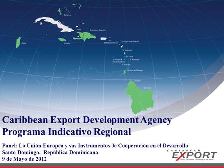Caribbean Export Development Agency Programa Indicativo Regional Panel: La Unión Europea y sus Instrumentos de Cooperación en el Desarrollo Santo Domingo,
