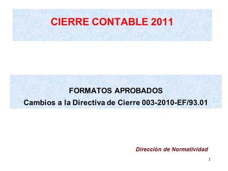 CIERRE CONTABLE 2011 FORMATOS APROBADOS Cambios a la Directiva de Cierre 003-2010-EF/93.01 1 Dirección de Normatividad.