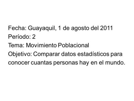 Fecha: Guayaquil, 1 de agosto del 2011 Período: 2 Tema: Movimiento Poblacional Objetivo: Comparar datos estadísticos para conocer cuantas personas hay.