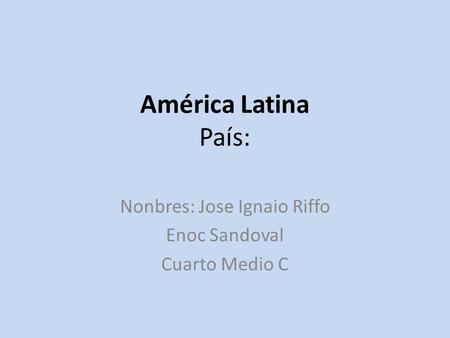 América Latina País: Nonbres: Jose Ignaio Riffo Enoc Sandoval Cuarto Medio C.