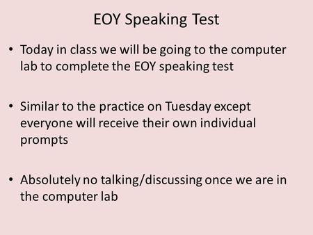 EOY Speaking Test Today in class we will be going to the computer lab to complete the EOY speaking test Similar to the practice on Tuesday except everyone.