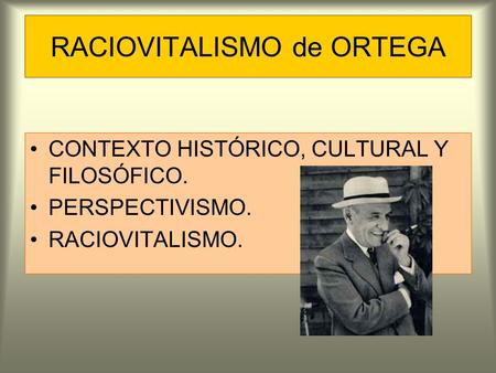 RACIOVITALISMO de ORTEGA CONTEXTO HISTÓRICO, CULTURAL Y FILOSÓFICO. PERSPECTIVISMO. RACIOVITALISMO.