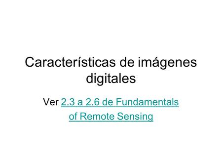 Características de imágenes digitales Ver 2.3 a 2.6 de Fundamentals2.3 a 2.6 de Fundamentals of Remote Sensing.