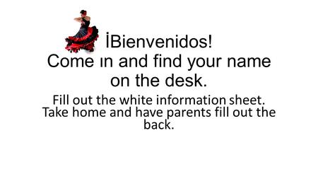 İBienvenidos! Come in and find your name on the desk. Fill out the white information sheet. Take home and have parents fill out the back.