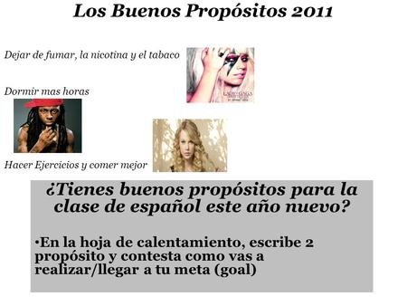 Los Buenos Propósitos 2011 ¿Tienes buenos propósitos para la clase de español este año nuevo? En la hoja de calentamiento, escribe 2 propósito y contesta.