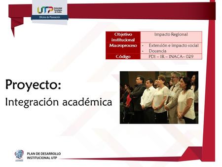 Proyecto: Integración académica Objetivo institucional Impacto Regional Macroproceso -Extensión e impacto social -Docencia CódigoPDI – IR – INACA– 029.