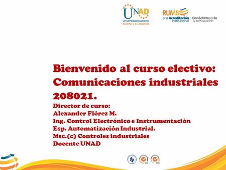 Bienvenido al curso electivo: Comunicaciones industriales 208021. Director de curso: Alexander Flórez M. Ing. Control Electrónico e Instrumentación Esp.