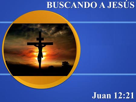 BUSCANDO A JESÚS Juan 12:21. INTRODUCCIÓN ¿HA ENCONTRADO USTED A JESÚS?