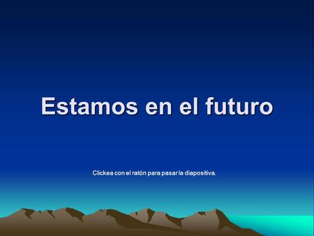 Estamos en el futuro Clickea con el ratón para pasar la diapositiva.