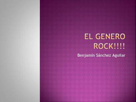 Benjamín Sánchez Aguilar.  El rock es un género musical contemporáneo encaminado a englobar cada uno de los diversos géneros musicales derivados del.