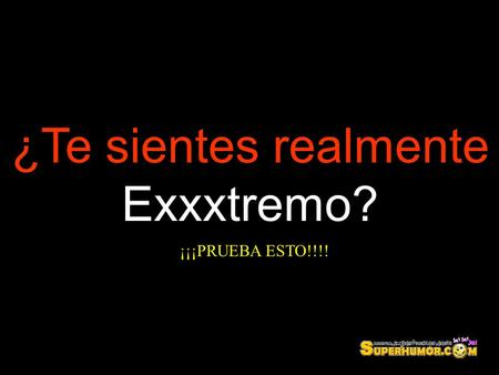 SOLO PARA XXXtremos ¿Te sientes realmente Exxxtremo? ¡¡¡PRUEBA ESTO!!!!