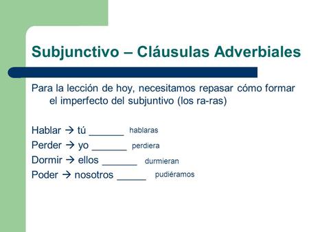 Subjunctivo – Cláusulas Adverbiales Para la lección de hoy, necesitamos repasar cómo formar el imperfecto del subjuntivo (los ra-ras) Hablar  tú ______.