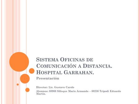 S ISTEMA O FICINAS DE C OMUNICACIÓN A D ISTANCIA. H OSPITAL G ARRAHAN. Presentación Director: Lic. Gustavo Carolo Alumnos: 80968 Silisque Mario Armando.