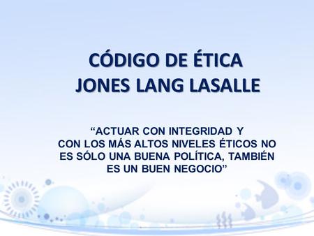 CÓDIGO DE ÉTICA JONES LANG LASALLE “ACTUAR CON INTEGRIDAD Y CON LOS MÁS ALTOS NIVELES ÉTICOS NO ES SÓLO UNA BUENA POLÍTICA, TAMBIÉN ES UN BUEN NEGOCIO”