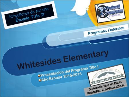 Whitesides Elementary Presentación del Programa Title I Año Escolar 2015-2016 ¡Orgullosos de ser una Escuela Title I! Distrito Escolar de Davis PRIMERO,