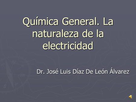 Química General. La naturaleza de la electricidad Dr. José Luis Díaz De León Álvarez.