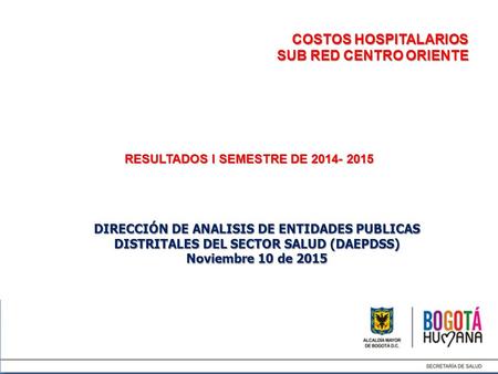 COSTOS HOSPITALARIOS SUB RED CENTRO ORIENTE RESULTADOS I SEMESTRE DE 2014- 2015 DIRECCIÓN DE ANALISIS DE ENTIDADES PUBLICAS DISTRITALES DEL SECTOR SALUD.