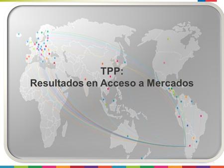TPP: Resultados en Acceso a Mercados. 2 2015 La Negociación de Acceso a Mercados  Aranceles, cronogramas  Disciplinas comercio de bienes  Reglas de.