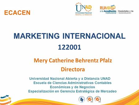 ECACEN MARKETING INTERNACIONAL 122001 Mery Catherine Behrentz Pfalz Directora Universidad Nacional Abierta y a Distancia UNAD Escuela de Ciencias Administrativas.