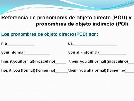 Referencia de pronombres de objeto directo (POD) y pronombres de objeto indirecto (POI) Los pronombres de objeto directo (POD) son: me_____________ us_____________________.