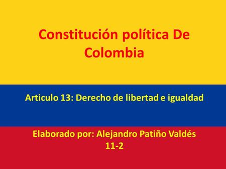 Constitución política De Colombia Articulo 13: Derecho de libertad e igualdad Elaborado por: Alejandro Patiño Valdés 11-2.