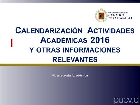 Vicerrectoría Académica C ALENDARIZACIÓN A CTIVIDADES A CADÉMICAS 2016 Y OTRAS INFORMACIONES RELEVANTES.