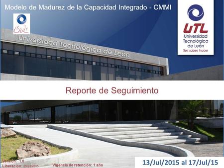 Vigencia de retención: 1 año Modelo de Madurez de la Capacidad Integrado - CMMI Reporte de Seguimiento 13/Jul/2015 al 17/Jul/15 Versión: 1.0 Liberación: