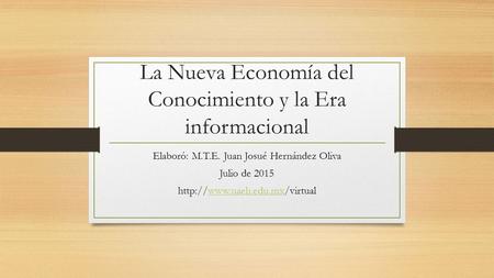 La Nueva Economía del Conocimiento y la Era informacional Elaboró: M.T.E. Juan Josué Hernández Oliva Julio de 2015