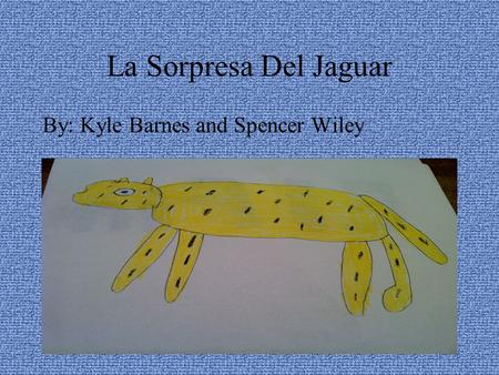 La Sorpresa Del Jaguar By: Kyle Barnes and Spencer Wiley.