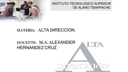 INSTITUTO TECNOLOGICO SUPERIOR DE ALAMO TEMAPACHE. MATERIA: A LTA D IRECCION. DOCENTE: M.A. A LEXANDER HERNANDEZ CRUZ.