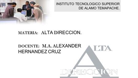 INSTITUTO TECNOLOGICO SUPERIOR DE ALAMO TEMAPACHE. MATERIA: A LTA D IRECCION. DOCENTE: M.A. A LEXANDER HERNANDEZ CRUZ.