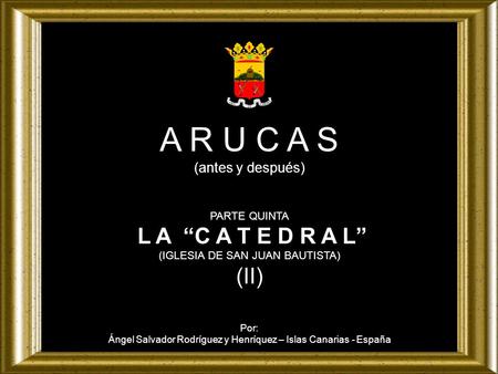 A R U C A S (antes y después) PARTE QUINTA L A “C A T E D R A L” (IGLESIA DE SAN JUAN BAUTISTA) (II) Por: Ángel Salvador Rodríguez y Henríquez – Islas.