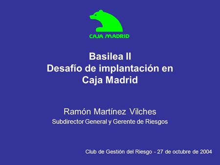 Basilea II Desafío de implantación en Caja Madrid Ramón Martínez Vilches Subdirector General y Gerente de Riesgos Club de Gestión del Riesgo - 27 de octubre.