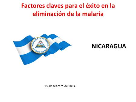 NICARAGUA Factores claves para el éxito en la eliminación de la malaria 19 de febrero de 2014.