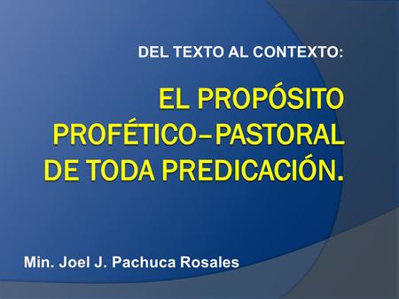 DEL TEXTO AL CONTEXTO: Min. Joel J. Pachuca Rosales.